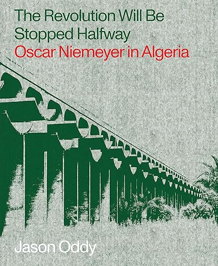 The Revolution Will Be Stopped Halfway: Oscar Niemeyer in Algeria